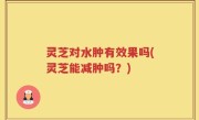 灵芝对水肿有效果吗(灵芝能减肿吗？)