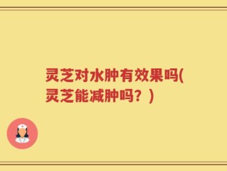 灵芝对水肿有效果吗(灵芝能减肿吗？)