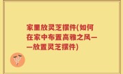家里放灵芝摆件(如何在家中布置高雅之风——放置灵芝摆件)