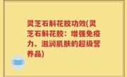 灵芝石斛花胶功效(灵芝石斛花胶：增强免疫力、滋润肌肤的超级营养品)