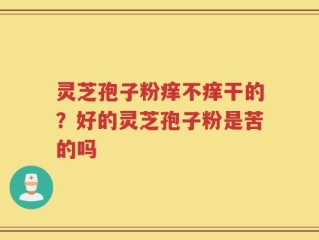 灵芝孢子粉痒不痒干的？好的灵芝孢子粉是苦的吗