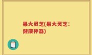 果大灵芝(果大灵芝：健康神器)