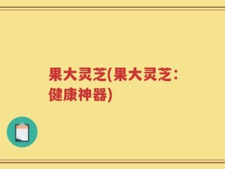 果大灵芝(果大灵芝：健康神器)