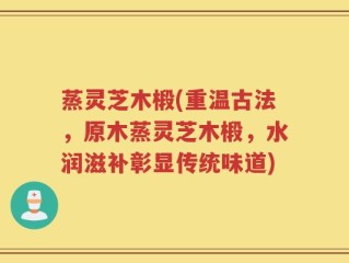 蒸灵芝木椴(重温古法，原木蒸灵芝木椴，水润滋补彰显传统味道)