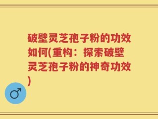 破壁灵芝孢子粉的功效如何(重构：探索破壁灵芝孢子粉的神奇功效)