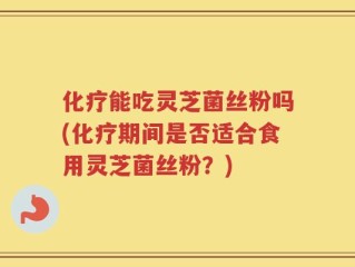 化疗能吃灵芝菌丝粉吗(化疗期间是否适合食用灵芝菌丝粉？)