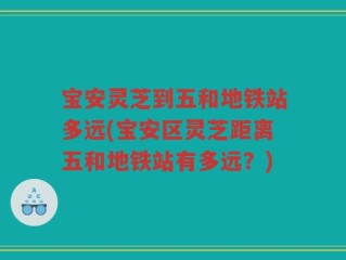 宝安灵芝到五和地铁站多远(宝安区灵芝距离五和地铁站有多远？)