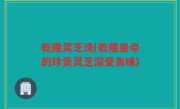乾隆灵芝洗(乾隆皇帝的珍贵灵芝深受青睐)