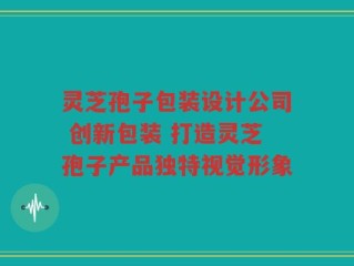 灵芝孢子包装设计公司 创新包装 打造灵芝孢子产品独特视觉形象