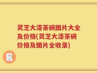灵芝大漆茶碗图片大全及价格(灵芝大漆茶碗价格及图片全收录)