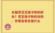 长服灵芝芝孢子粉的好处？灵芝孢子粉的功效、作用及禁忌是什么