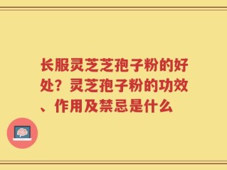 长服灵芝芝孢子粉的好处？灵芝孢子粉的功效、作用及禁忌是什么