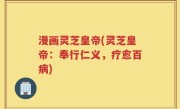 漫画灵芝皇帝(灵芝皇帝：奉行仁义，疗愈百病)