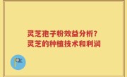 灵芝孢子粉效益分析？灵芝的种植技术和利润