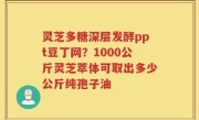 灵芝多糖深层发酵ppt豆丁网？1000公斤灵芝萃体可取出多少公斤纯孢子油