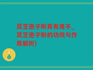 灵芝孢子粉真有用不_灵芝孢子粉的功效与作用解析)