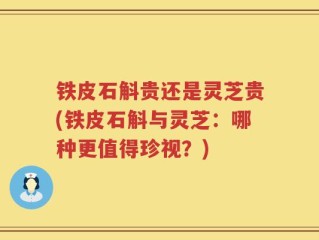 铁皮石斛贵还是灵芝贵(铁皮石斛与灵芝：哪种更值得珍视？)