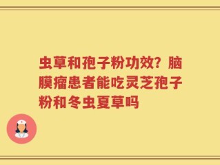 虫草和孢子粉功效？脑膜瘤患者能吃灵芝孢子粉和冬虫夏草吗