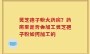 灵芝孢子粉大药房？药房里是否会加工灵芝孢子粉如何加工的