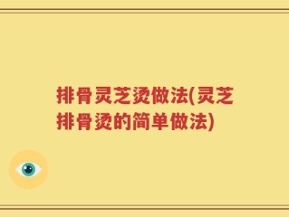 排骨灵芝烫做法(灵芝排骨烫的简单做法)