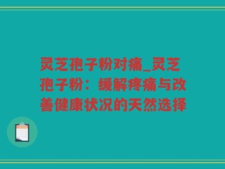 灵芝孢子粉对痛_灵芝孢子粉：缓解疼痛与改善健康状况的天然选择