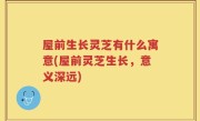 屋前生长灵芝有什么寓意(屋前灵芝生长，意义深远)