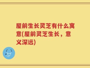 屋前生长灵芝有什么寓意(屋前灵芝生长，意义深远)