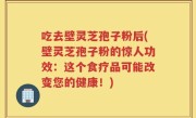 吃去壁灵芝孢子粉后(壁灵芝孢子粉的惊人功效：这个食疗品可能改变您的健康！)