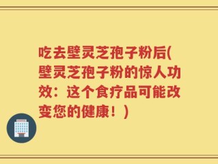 吃去壁灵芝孢子粉后(壁灵芝孢子粉的惊人功效：这个食疗品可能改变您的健康！)