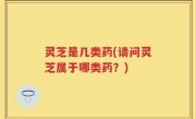 灵芝是几类药(请问灵芝属于哪类药？)