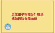 灵芝孢子粉糖分？糖尿病如何饮食降血糖