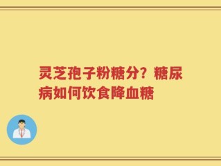 灵芝孢子粉糖分？糖尿病如何饮食降血糖
