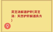 灵芝汤解酒护肝(灵芝汤：天然护肝解酒良方)