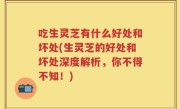 吃生灵芝有什么好处和坏处(生灵芝的好处和坏处深度解析，你不得不知！)