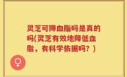 灵芝可降血脂吗是真的吗(灵芝有效地降低血脂，有科学依据吗？)