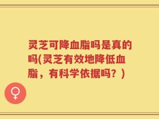 灵芝可降血脂吗是真的吗(灵芝有效地降低血脂，有科学依据吗？)