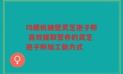 均质机破壁灵芝孢子粉 高效提取营养的灵芝孢子粉加工新方式