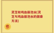 灵芝和鸡血藤泡水(灵芝与鸡血藤泡水的健康方法)
