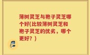 薄树灵芝与袍子灵芝哪个好(比较薄树灵芝和袍子灵芝的优劣，哪个更好？)