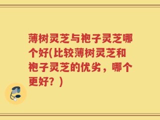 薄树灵芝与袍子灵芝哪个好(比较薄树灵芝和袍子灵芝的优劣，哪个更好？)
