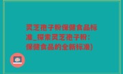 灵芝孢子粉保健食品标准_探索灵芝孢子粉：保健食品的全新标准)