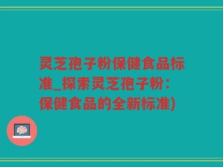 灵芝孢子粉保健食品标准_探索灵芝孢子粉：保健食品的全新标准)
