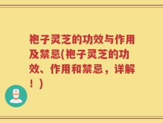 袍子灵芝的功效与作用及禁忌(袍子灵芝的功效、作用和禁忌，详解！)