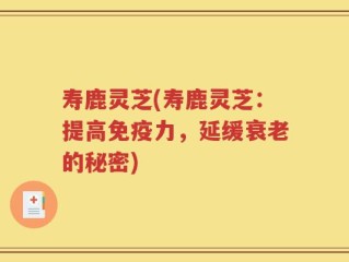 寿鹿灵芝(寿鹿灵芝：提高免疫力，延缓衰老的秘密)
