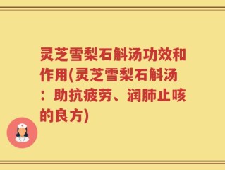 灵芝雪梨石斛汤功效和作用(灵芝雪梨石斛汤：助抗疲劳、润肺止咳的良方)