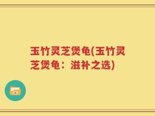 玉竹灵芝煲龟(玉竹灵芝煲龟：滋补之选)
