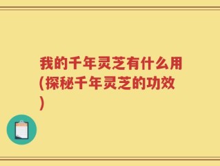 我的千年灵芝有什么用(探秘千年灵芝的功效)