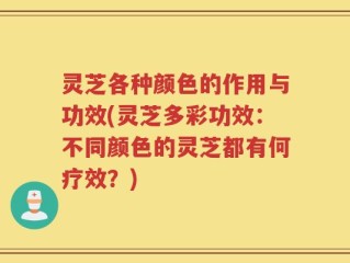灵芝各种颜色的作用与功效(灵芝多彩功效：不同颜色的灵芝都有何疗效？)