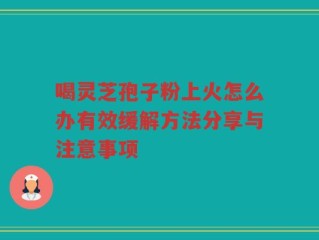 喝灵芝孢子粉上火怎么办有效缓解方法分享与注意事项