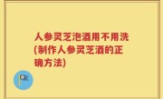 人参灵芝泡酒用不用洗(制作人参灵芝酒的正确方法)